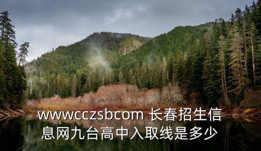 wwwcczsbcom 長春招生信息網九臺高中入取線是多少