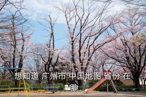 想知道 廣州市 中國地圖 省份 在哪