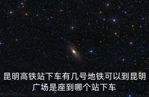 昆明高鐵站下車有幾號(hào)地鐵可以到昆明廣場(chǎng)是座到哪個(gè)站下車