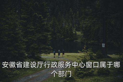 安徽省建設(shè)廳行政服務(wù)中心窗口屬于哪個部門