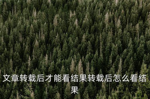 文章轉(zhuǎn)載后才能看結(jié)果轉(zhuǎn)載后怎么看結(jié)果