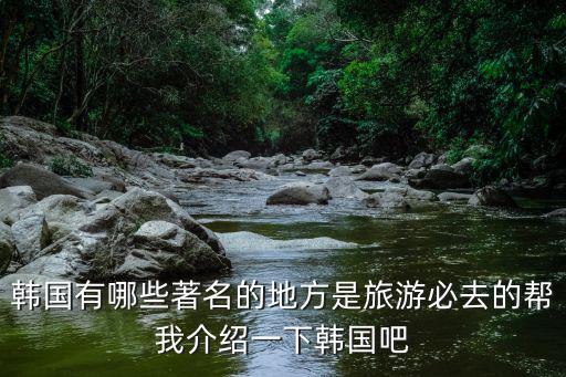 韓國本地旅游，韓國有哪些著名的地方是旅游必去的幫我介紹一下韓國吧