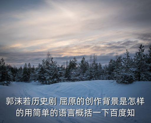 郭沫若歷史劇 屈原的創(chuàng)作背景是怎樣的用簡單的語言概括一下百度知