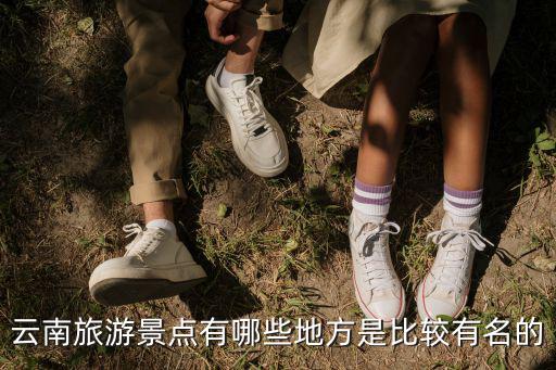 云南旅游景點有哪些地方是比較有名的