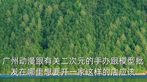 廣州動漫跟有關二次元的手辦跟模型批發在哪里想要開一家這樣的店應該