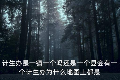 計(jì)生辦是一鎮(zhèn)一個(gè)嗎還是一個(gè)縣會(huì)有一個(gè)計(jì)生辦為什么地圖上都是