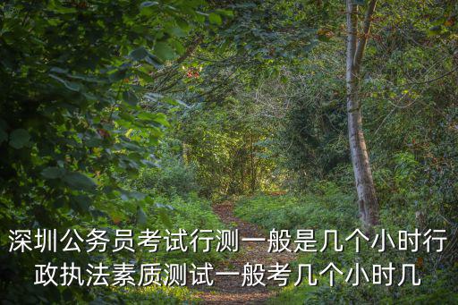 深圳公務員考試行測一般是幾個小時行政執法素質測試一般考幾個小時幾