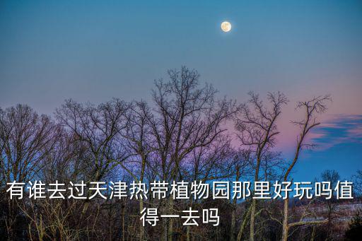 有誰去過天津熱帶植物園那里好玩嗎值得一去嗎