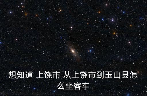 想知道 上饒市 從上饒市到玉山縣怎么坐客車