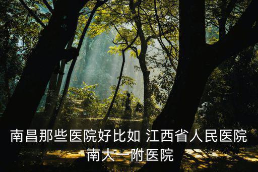 南昌那些醫院好比如 江西省人民醫院 南大一附醫院