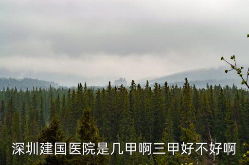 深圳建國，深圳建國醫院是幾甲啊三甲好不好啊