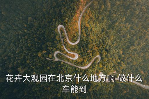 花卉大觀園在北京什么地方啊 做什么車(chē)能到