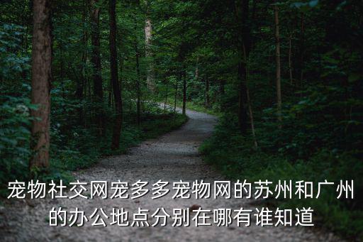 寵物社交網寵多多寵物網的蘇州和廣州的辦公地點分別在哪有誰知道