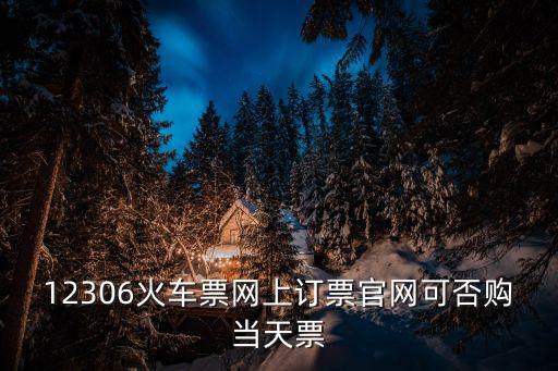 12306火車票網(wǎng)上訂票官網(wǎng)可否購當天票