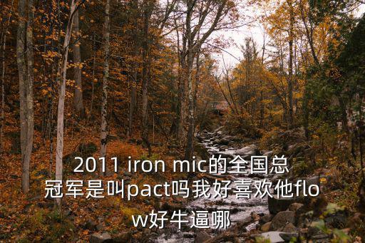 2011 iron mic的全國總冠軍是叫pact嗎我好喜歡他flow好牛逼哪
