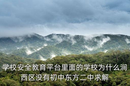 學校安全教育平臺里面的學校為什么澗西區沒有初中東方二中求解