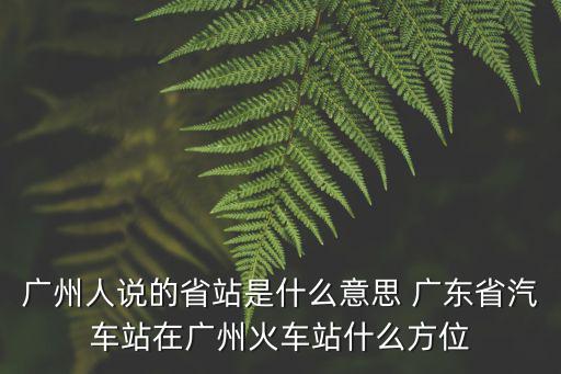 廣州人說的省站是什么意思 廣東省汽車站在廣州火車站什么方位