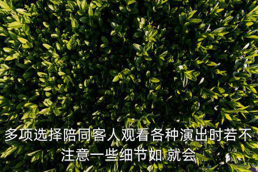 多項選擇陪同客人觀看各種演出時若不注意一些細節如 就會