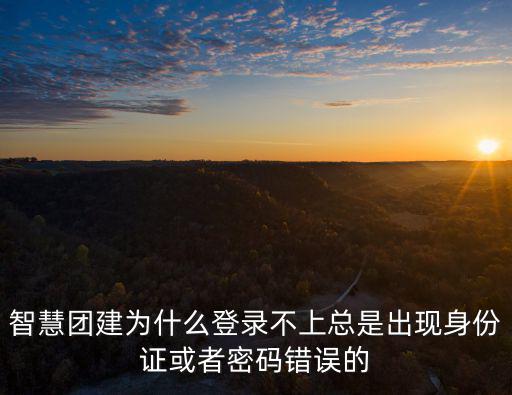 智慧團建為什么登錄不上總是出現身份證或者密碼錯誤的