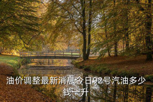 成品油價格調整最新消息，油價調整最新消息今日92號汽油多少錢一升