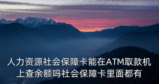 人力資源社會保障卡能在ATM取款機上查余額嗎社會保障卡里面都有