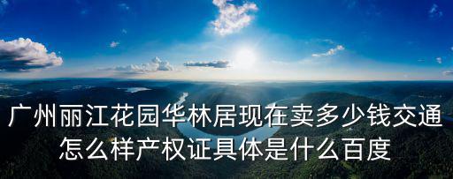 廣州麗江花園華林居現在賣多少錢交通怎么樣產權證具體是什么百度