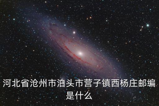 河北省滄州市泊頭市營子鎮西楊莊郵編是什么