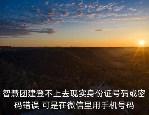 智慧團建登不上去現實身份證號碼或密碼錯誤 可是在微信里用手機號碼