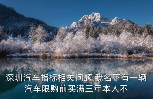 汽車限購，深圳汽車指標相關問題 我名下有一輛汽車限購前買滿三年本人不
