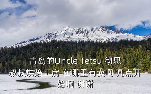 青島的Uncle Tetsu 徹思叔叔烘焙工房 在哪里有賣啊 幾點開始啊 謝謝