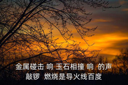 金屬碰擊 響 玉石相撞 響  的聲敲鑼  燃燒是導火線百度