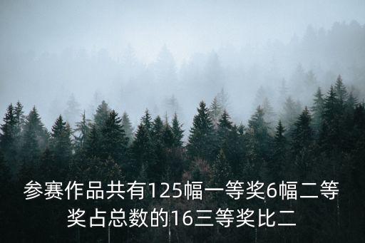 共有，參賽作品共有125幅一等獎6幅二等獎占總數的16三等獎比二
