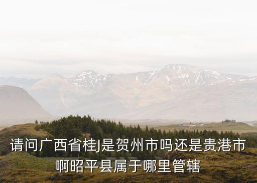 請問廣西省桂J是賀州市嗎還是貴港市啊昭平縣屬于哪里管轄