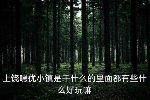 上饒嘿優(yōu)小鎮(zhèn)是干什么的里面都有些什么好玩嘛