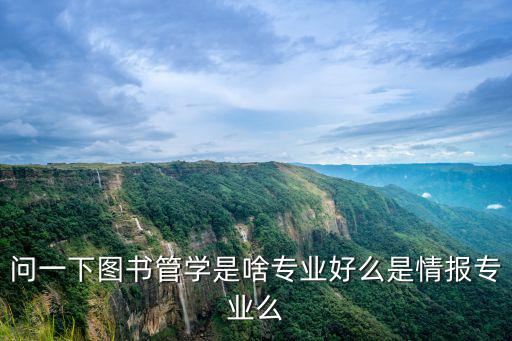 問一下圖書管學是啥專業好么是情報專業么
