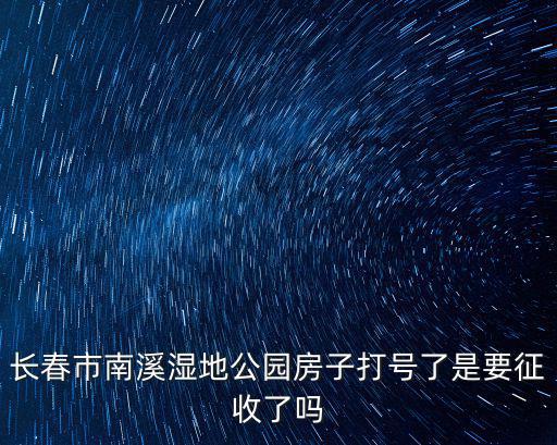 長春市南溪濕地公園房子打號了是要征收了嗎