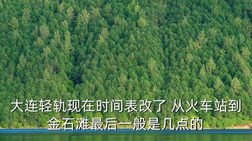 大連輕軌時間表，大連輕軌現在時間表改了 從火車站到金石灘最后一般是幾點的
