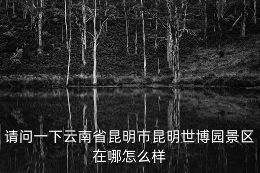 云南世博園，云南世博園好不好玩