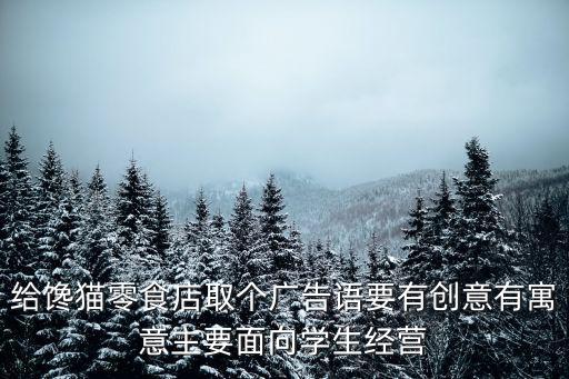 給饞貓零食店取個(gè)廣告語要有創(chuàng)意有寓意主要面向?qū)W生經(jīng)營