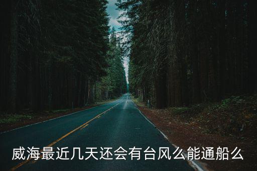 威海最近幾天還會有臺風么能通船么