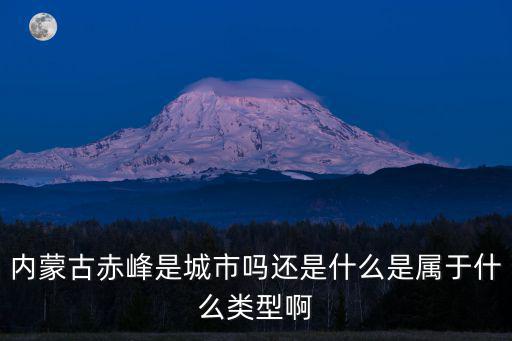 內蒙古赤峰是城市嗎還是什么是屬于什么類型啊