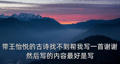 帶王怡悅的古詩找不到幫我寫一首謝謝然后寫的內容最好是寫