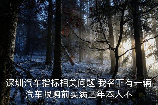 深圳汽車指標相關問題 我名下有一輛汽車限購前買滿三年本人不