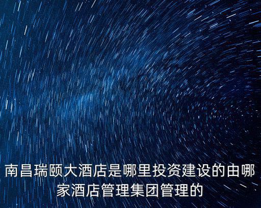 南昌瑞頤大酒店是哪里投資建設(shè)的由哪家酒店管理集團(tuán)管理的