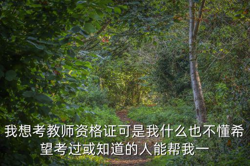 我想考教師資格證可是我什么也不懂希望考過或知道的人能幫我一