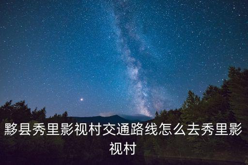 秀里影視城，黃山風(fēng)景區(qū)去黃山市黟縣秀里影視基地坐什么車