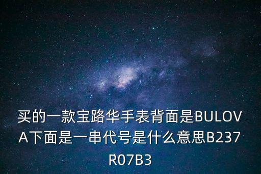 買的一款寶路華手表背面是BULOVA下面是一串代號是什么意思B237R07B3
