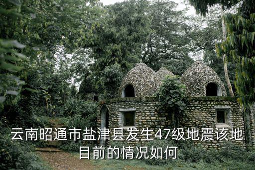 云南昭通市鹽津縣發生47級地震該地目前的情況如何