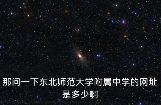 那問一下東北師范大學附屬中學的網址是多少啊