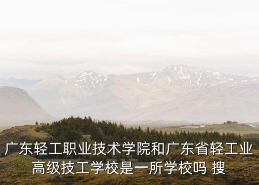 廣東輕工職業(yè)技術(shù)學(xué)院和廣東省輕工業(yè)高級(jí)技工學(xué)校是一所學(xué)校嗎 搜